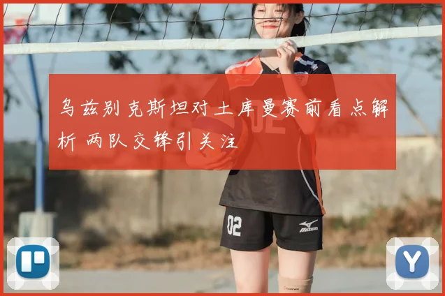 乌兹别克斯坦对土库曼赛前看点解析 两队交锋引关注