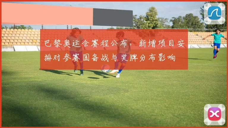 巴黎奥运会赛程公布，新增项目安排对参赛国备战与奖牌分布影响