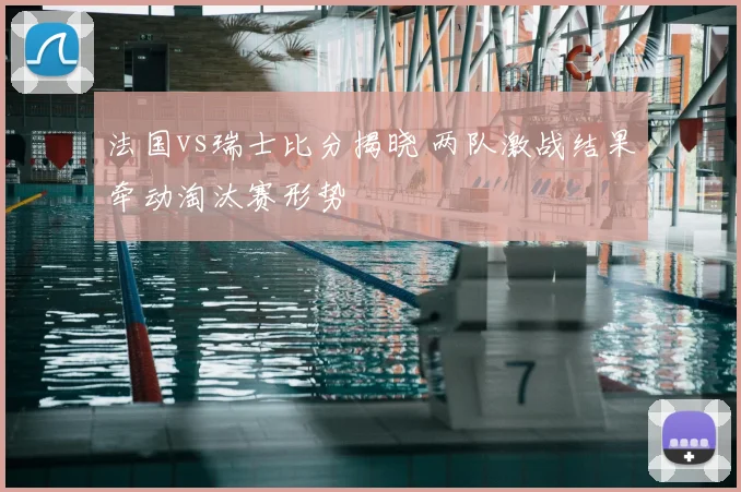 法国vs瑞士比分揭晓 两队激战结果牵动淘汰赛形势