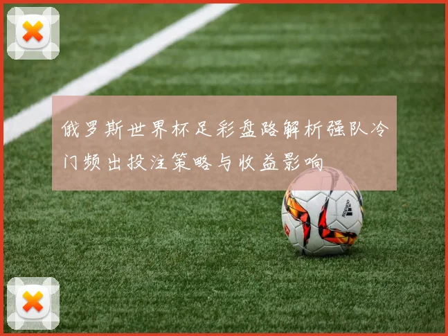俄罗斯世界杯足彩盘路解析强队冷门频出投注策略与收益影响