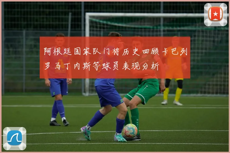 阿根廷国家队门将历史回顾卡巴列罗马丁内斯等球员表现分析