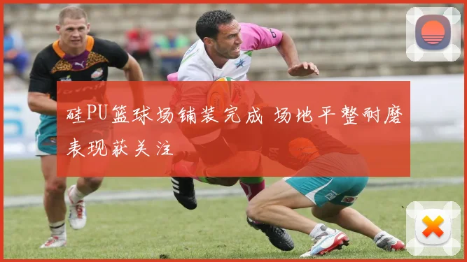 硅PU篮球场铺装完成 场地平整耐磨表现获关注