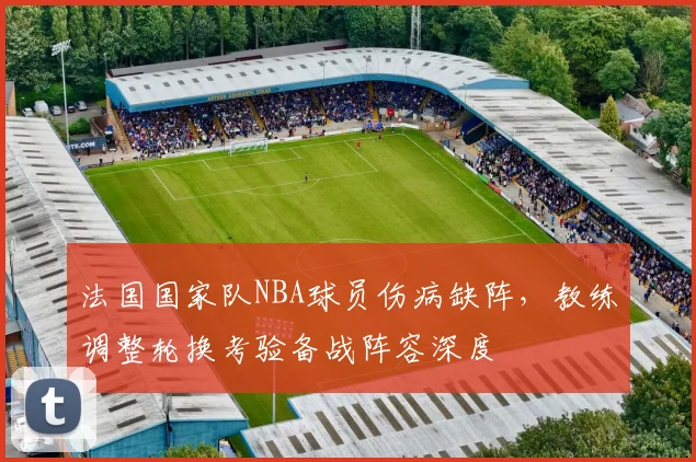 法国国家队NBA球员伤病缺阵，教练调整轮换考验备战阵容深度