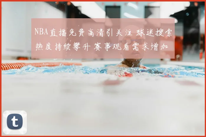 NBA直播免费高清引关注 球迷搜索热度持续攀升 赛事观看需求增加