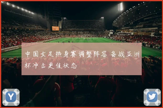 中国女足热身赛调整阵容 备战亚洲杯冲击更佳状态