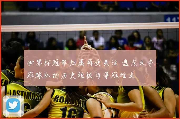 世界杯冠军归属再受关注 盘点未夺冠球队的历史短板与争冠难点