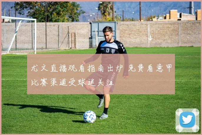 尤文直播观看指南出炉 免费看意甲比赛渠道受球迷关注