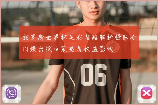 俄罗斯世界杯足彩盘路解析强队冷门频出投注策略与收益影响