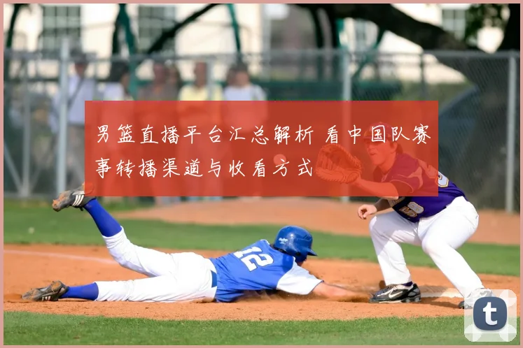 男篮直播平台汇总解析 看中国队赛事转播渠道与收看方式