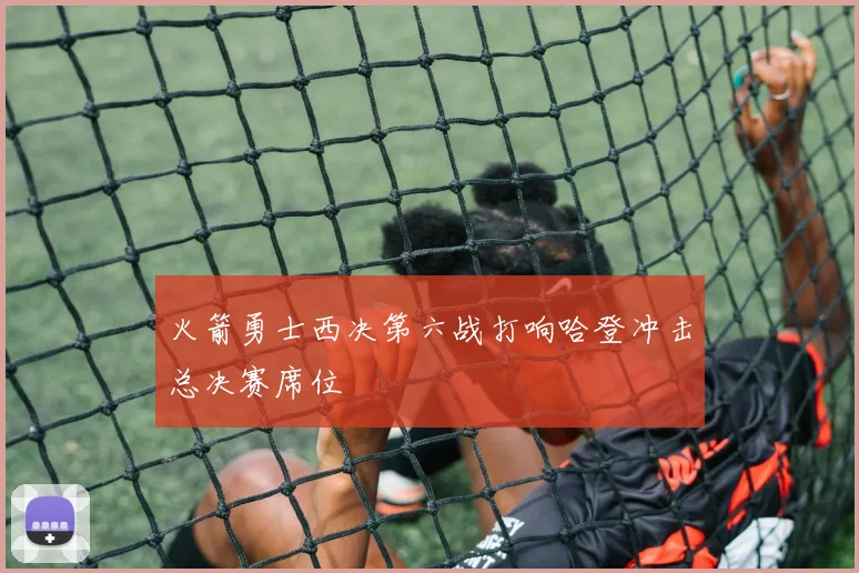 火箭勇士西决第六战打响哈登冲击总决赛席位