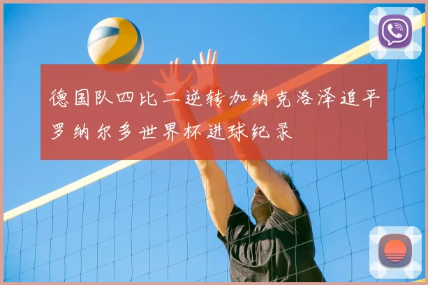 德国队四比二逆转加纳克洛泽追平罗纳尔多世界杯进球纪录