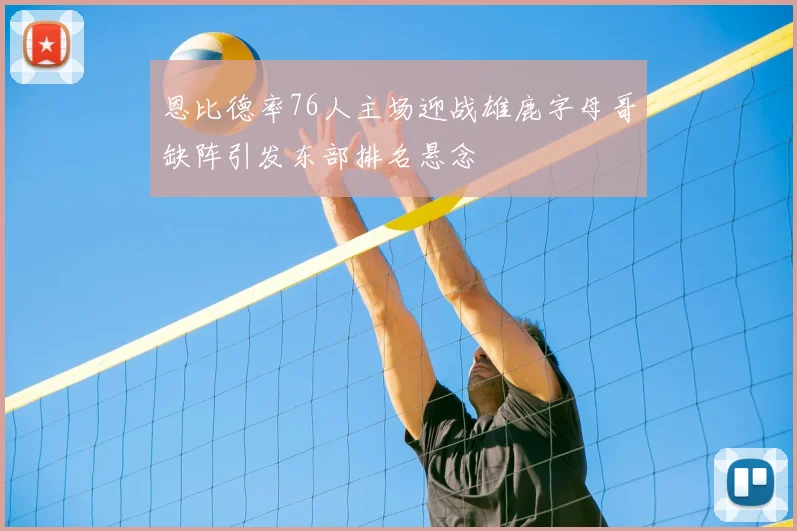 恩比德率76人主场迎战雄鹿字母哥缺阵引发东部排名悬念