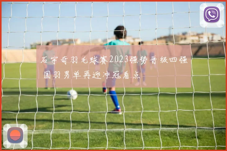 石宇奇羽毛球赛2023强势晋级四强 国羽男单再迎冲冠看点