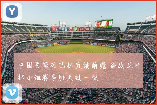 中国男篮对巴林直播前瞻 备战亚洲杯小组赛争胜关键一役