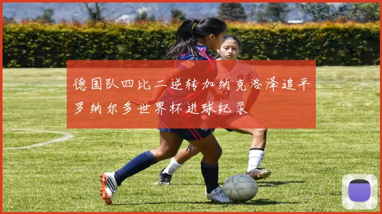 德国队四比二逆转加纳克洛泽追平罗纳尔多世界杯进球纪录