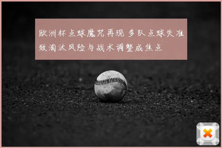 欧洲杯点球魔咒再现 多队点球失准致淘汰风险与战术调整成焦点