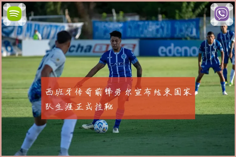 西班牙传奇前锋劳尔宣布结束国家队生涯正式挂靴