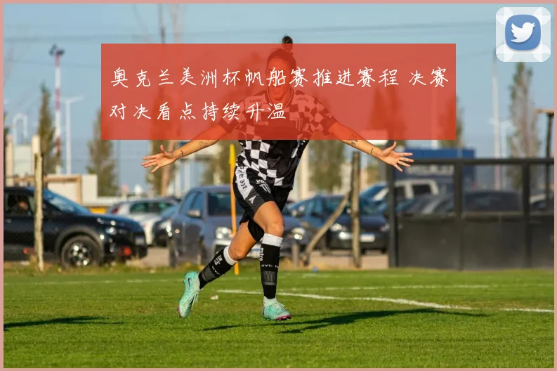 奥克兰美洲杯帆船赛推进赛程 决赛对决看点持续升温