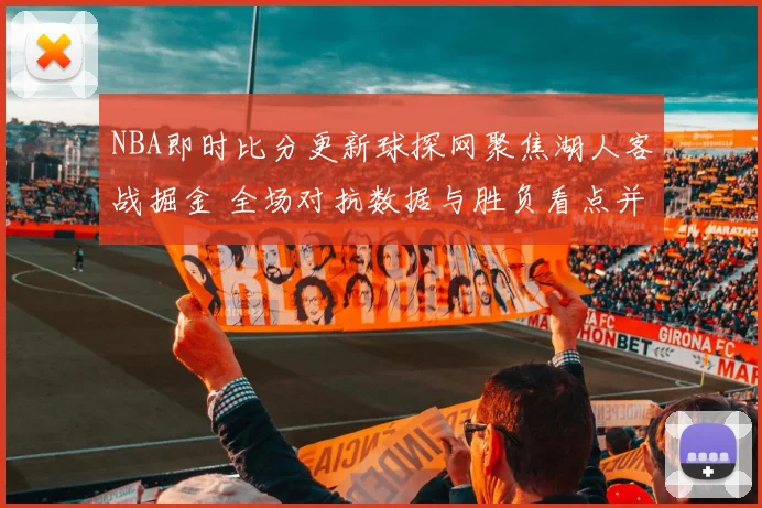 NBA即时比分更新球探网聚焦湖人客战掘金 全场对抗数据与胜负看点并列