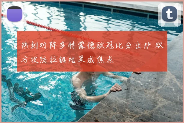 热刺对阵多特蒙德欧冠比分出炉 双方攻防拉锯结果成焦点