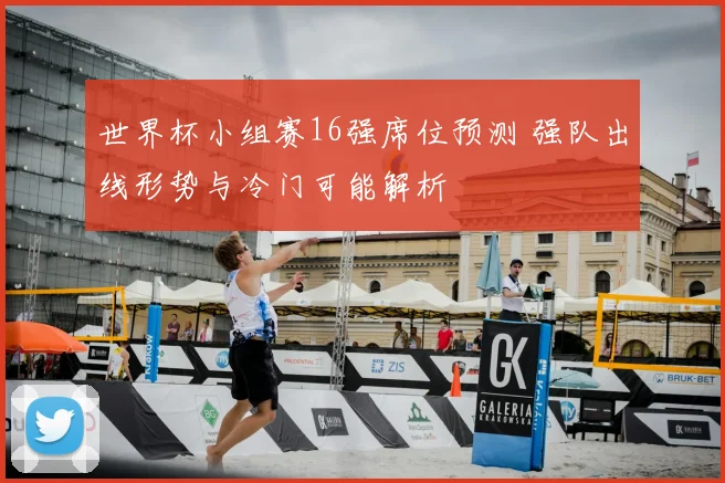 世界杯小组赛16强席位预测 强队出线形势与冷门可能解析