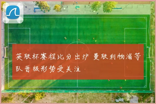 英联杯赛程比分出炉 曼联利物浦等队晋级形势受关注