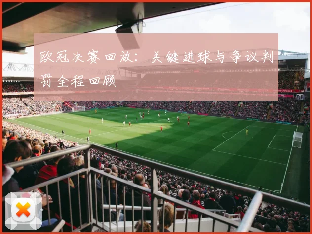欧冠决赛回放：关键进球与争议判罚全程回顾