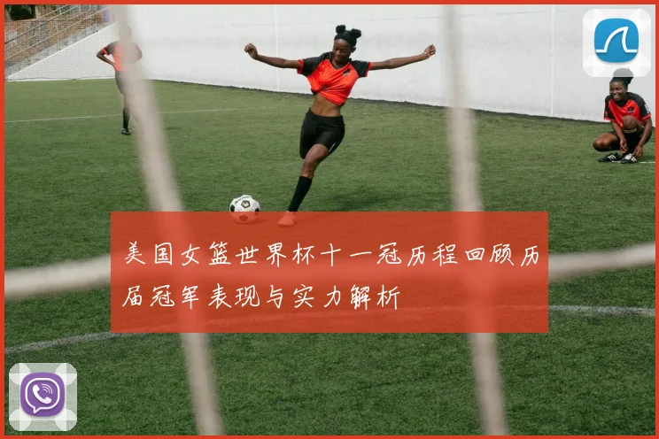美国女篮世界杯十一冠历程回顾历届冠军表现与实力解析
