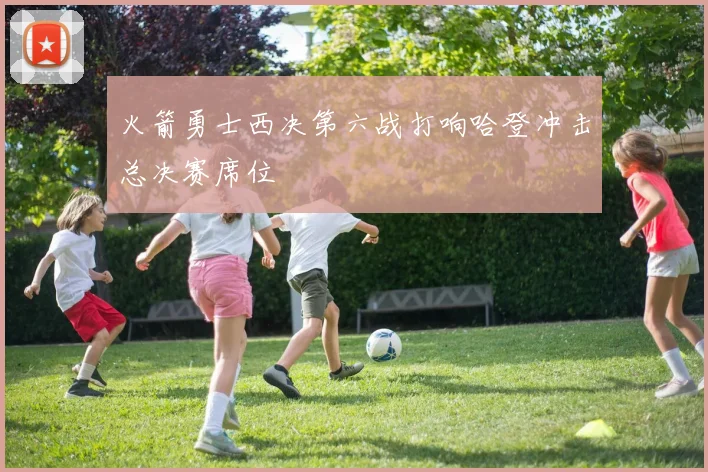 火箭勇士西决第六战打响哈登冲击总决赛席位