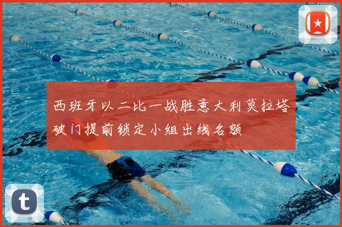 西班牙以二比一战胜意大利莫拉塔破门提前锁定小组出线名额