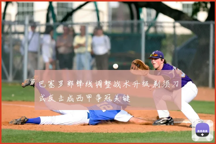 巴塞罗那锋线调整战术升级 剃须刀式反击成西甲争冠关键