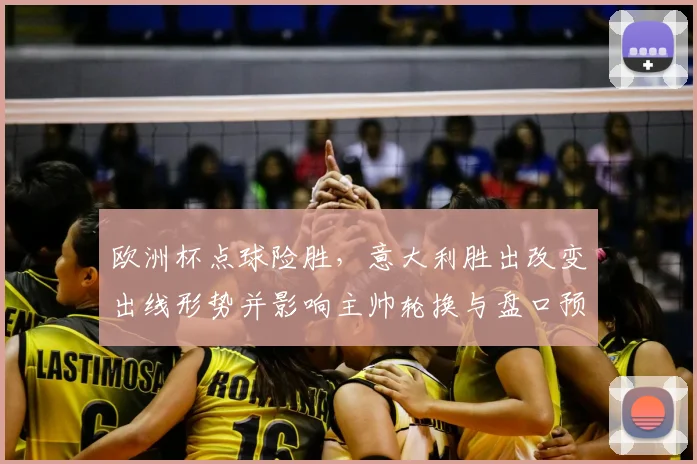 欧洲杯点球险胜，意大利胜出改变出线形势并影响主帅轮换与盘口预测