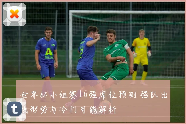 世界杯小组赛16强席位预测 强队出线形势与冷门可能解析