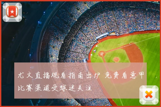 尤文直播观看指南出炉 免费看意甲比赛渠道受球迷关注