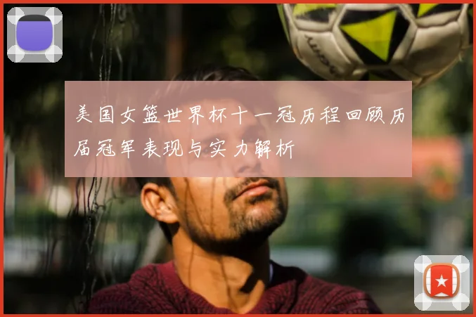 美国女篮世界杯十一冠历程回顾历届冠军表现与实力解析