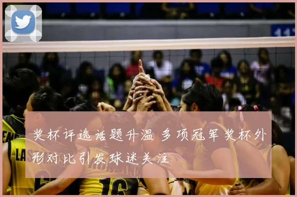 奖杯评选话题升温 多项冠军奖杯外形对比引发球迷关注