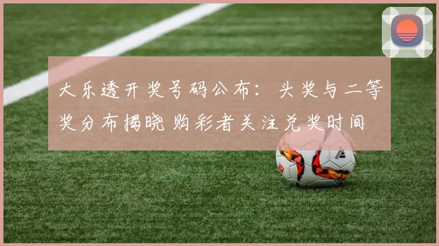 大乐透开奖号码公布：头奖与二等奖分布揭晓 购彩者关注兑奖时间