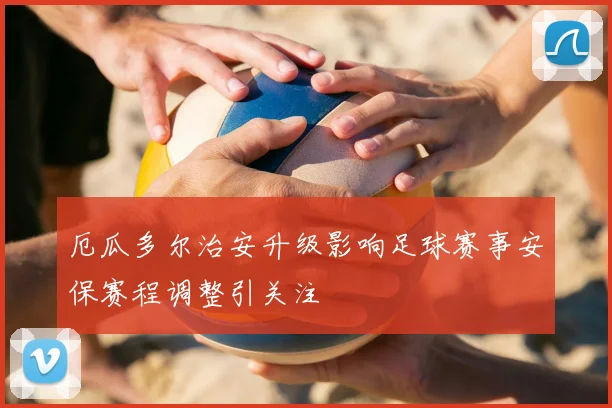 厄瓜多尔治安升级影响足球赛事安保赛程调整引关注