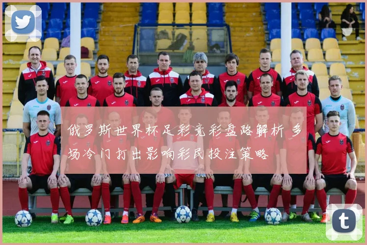 俄罗斯世界杯足彩竞彩盘路解析 多场冷门打出影响彩民投注策略