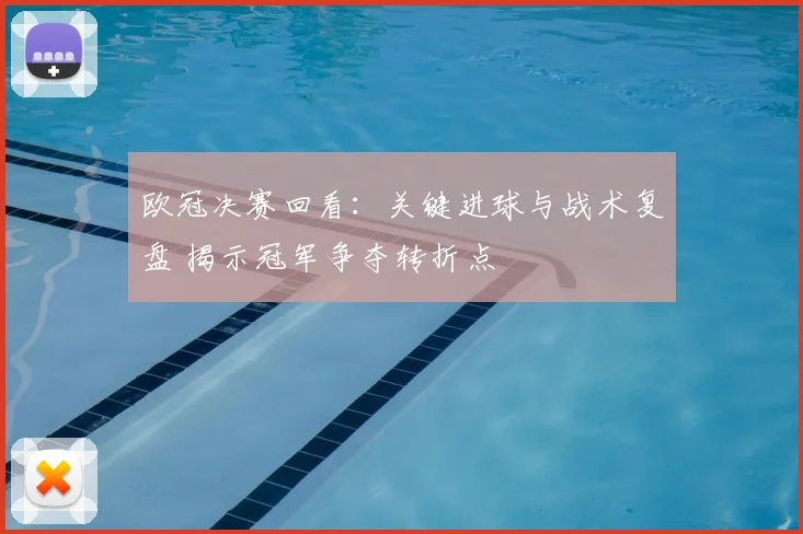 欧冠决赛回看:关键进球与战术复盘 揭示冠军争夺转折点