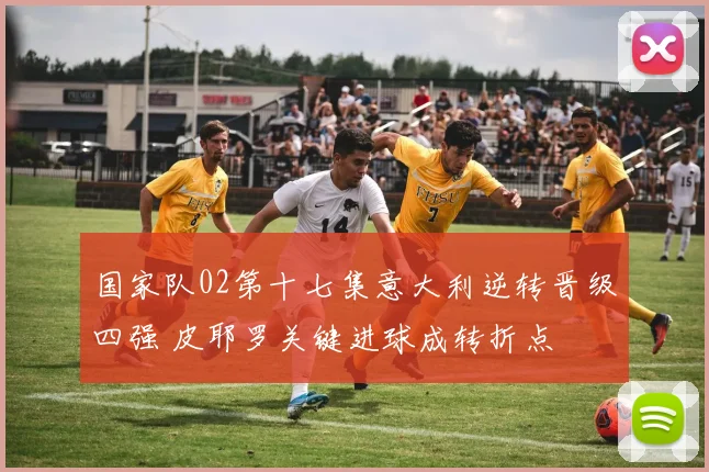 国家队02第十七集意大利逆转晋级四强 皮耶罗关键进球成转折点