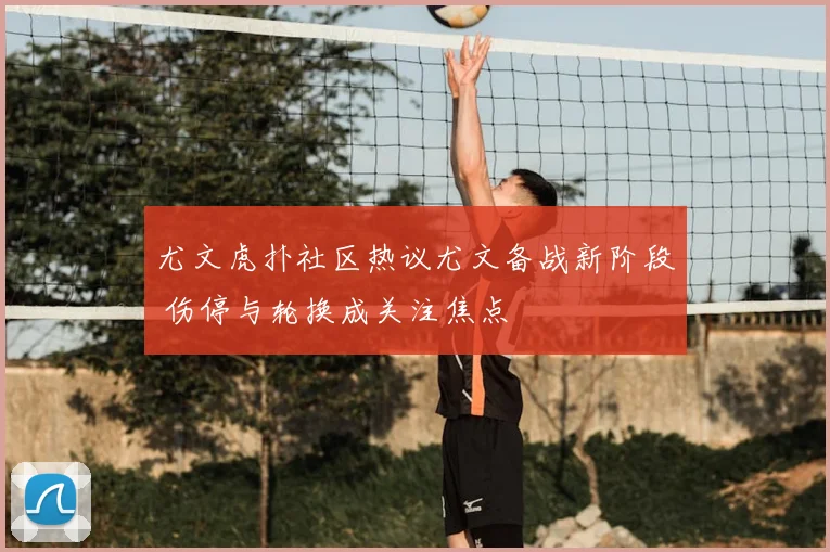 尤文虎扑社区热议尤文备战新阶段 伤停与轮换成关注焦点