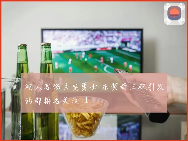 湖人客场力克勇士 东契奇三双引发西部排名关注_1