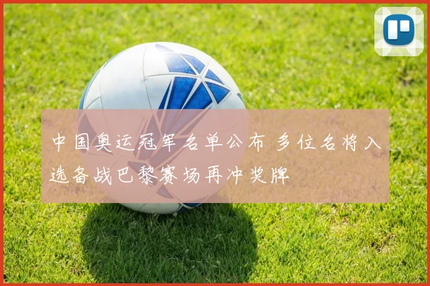 中国奥运冠军名单公布 多位名将入选备战巴黎赛场再冲奖牌