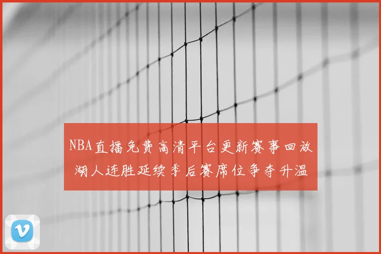 NBA直播免费高清平台更新赛事回放 湖人连胜延续季后赛席位争夺升温