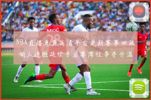 NBA直播免费高清平台更新赛事回放 湖人连胜延续季后赛席位争夺升温