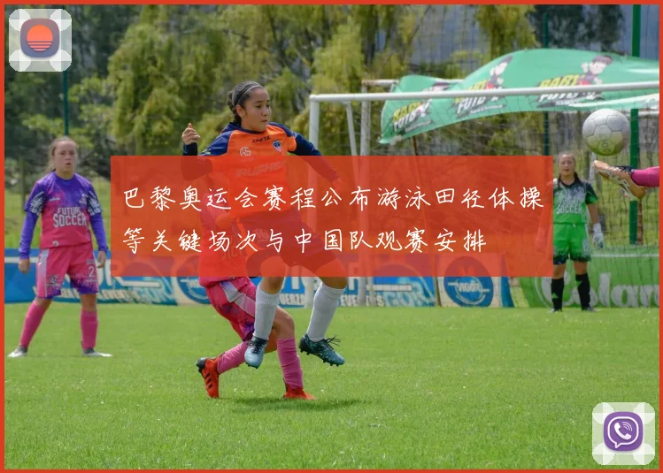 巴黎奥运会赛程公布游泳田径体操等关键场次与中国队观赛安排