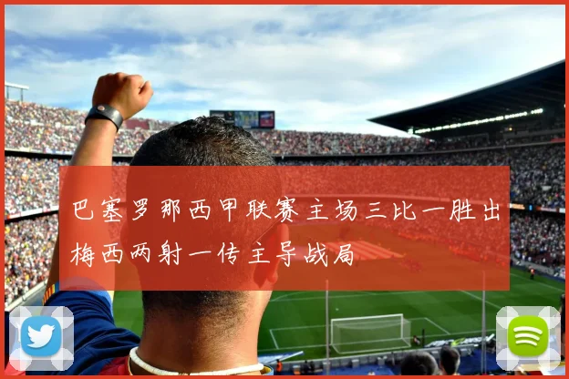 巴塞罗那西甲联赛主场三比一胜出梅西两射一传主导战局