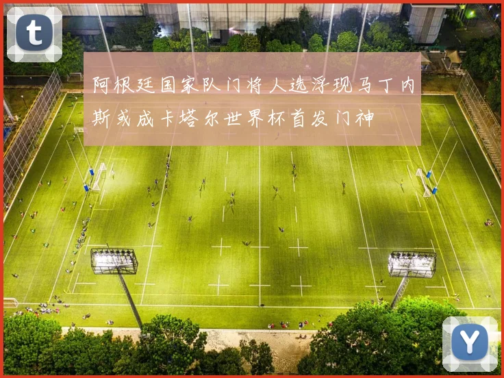 阿根廷国家队门将人选浮现马丁内斯或成卡塔尔世界杯首发门神