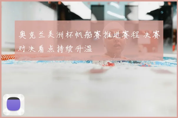 奥克兰美洲杯帆船赛推进赛程 决赛对决看点持续升温